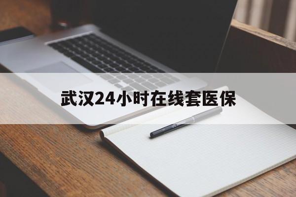 丽江最新武汉24小时在线套医保方法分析(最方便真实的丽江武汉医保服务方法)