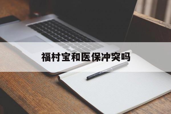 丽江最新福村宝和医保冲突吗方法分析(最方便真实的丽江福村宝报销比例有多少方法)