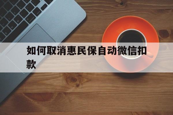 丽江最新如何取消惠民保自动微信扣款方法分析(最方便真实的丽江惠民保怎么续费方法)