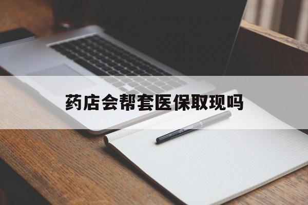 丽江最新药店会帮套医保取现吗方法分析(最方便真实的丽江药店会帮你套现医保卡吗方法)