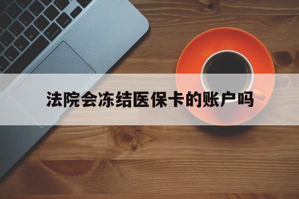 丽江最新法院会冻结医保卡的账户吗方法分析(最方便真实的丽江法院可以冻结医保卡吗法律依据是什么方法)