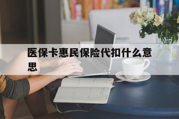 丽江最新医保卡惠民保险代扣什么意思方法分析(最方便真实的丽江医保卡惠民保险代扣什么意思啊方法)