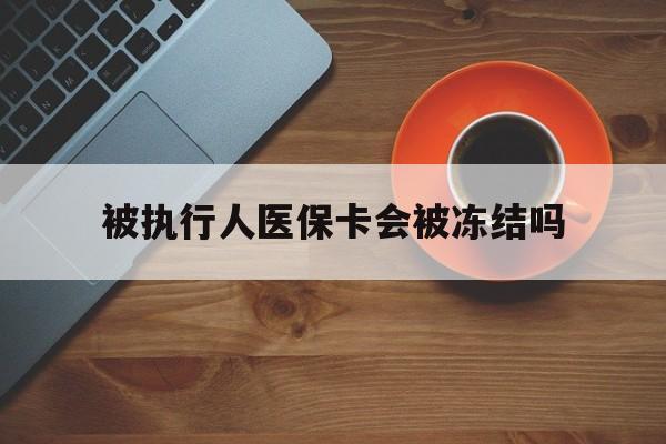 丽江最新被执行人医保卡会被冻结吗方法分析(最方便真实的丽江被执行人 医保方法)